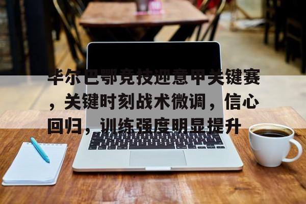  毕尔巴鄂竞技迎意甲关键赛，关键时刻战术微调，信心回归，训练强度明显提升-雷速
