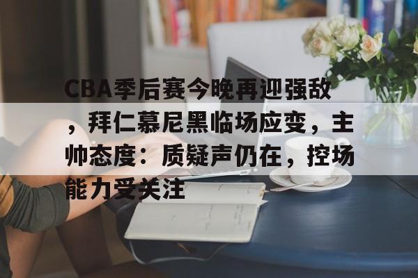 包含CBA季后赛今晚再迎强敌，拜仁慕尼黑临场应变，主帅态度：质疑声仍在，控场能力受关注的词条