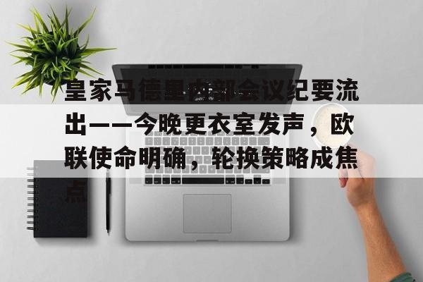 包含皇家马德里内部会议纪要流出——今晚更衣室发声，欧联使命明确，轮换策略成焦点的词条-雷速体会投注