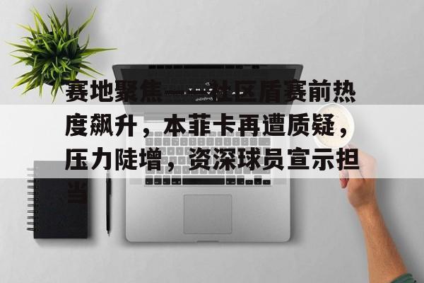 赛地聚焦——社区盾赛前热度飙升，本菲卡再遭质疑，压力陡增，资深球员宣示担当的简单介绍-雷速官网下载